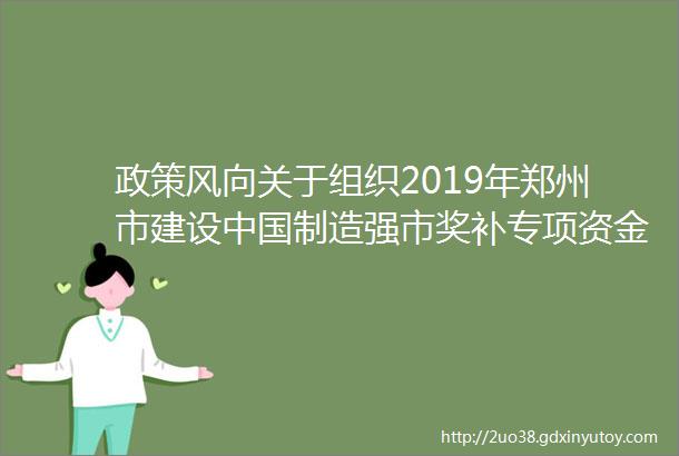 政策风向关于组织2019年郑州市建设中国制造强市奖补专项资金工业和信息化类申报工作的通知